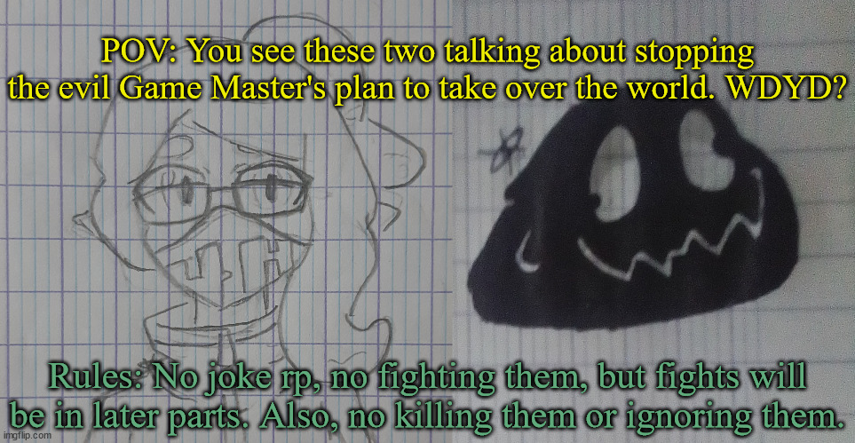 Part 1 is here! | POV: You see these two talking about stopping the evil Game Master's plan to take over the world. WDYD? Rules: No joke rp, no fighting them, but fights will be in later parts. Also, no killing them or ignoring them. | image tagged in skye,shapeshifter blob form | made w/ Imgflip meme maker