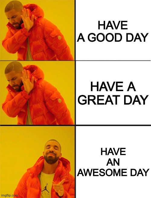 Yas | HAVE A GOOD DAY; HAVE A GREAT DAY; HAVE AN AWESOME DAY | image tagged in drake meme 3 panels | made w/ Imgflip meme maker