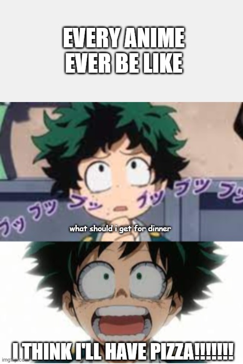 why does it switch between loud and quiet?! | EVERY ANIME EVER BE LIKE; what should i get for dinner; I THINK I'LL HAVE PIZZA!!!!!!! | image tagged in my hero academia,anime,funny,memes,so true | made w/ Imgflip meme maker