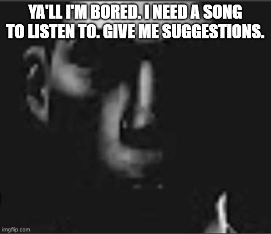 what | YA'LL I'M BORED. I NEED A SONG TO LISTEN TO. GIVE ME SUGGESTIONS. | image tagged in what | made w/ Imgflip meme maker