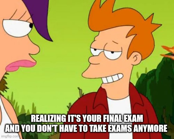 Slick Fry Meme | REALIZING IT'S YOUR FINAL EXAM AND YOU DON'T HAVE TO TAKE EXAMS ANYMORE | image tagged in memes,slick fry | made w/ Imgflip meme maker