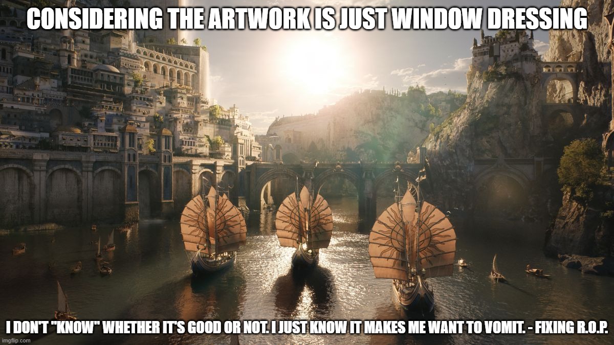 Crap Art in Rings of Power | CONSIDERING THE ARTWORK IS JUST WINDOW DRESSING; I DON'T "KNOW" WHETHER IT'S GOOD OR NOT. I JUST KNOW IT MAKES ME WANT TO VOMIT. - FIXING R.O.P. | image tagged in crap art,rings of power,bad show | made w/ Imgflip meme maker