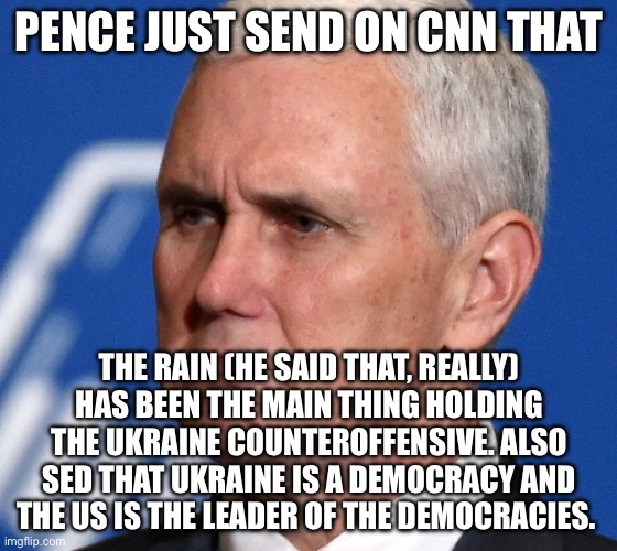 Mike Pence | PENCE JUST SEND ON CNN THAT; THE RAIN (HE SAID THAT, REALLY) HAS BEEN THE MAIN THING HOLDING THE UKRAINE COUNTEROFFENSIVE. ALSO SED THAT UKRAINE IS A DEMOCRACY AND THE US IS THE LEADER OF THE DEMOCRACIES. | image tagged in mike pence | made w/ Imgflip meme maker