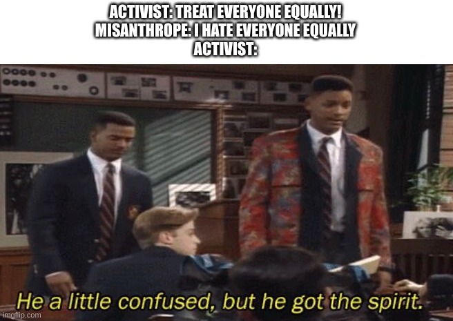You are all equally worthless | ACTIVIST: TREAT EVERYONE EQUALLY!
MISANTHROPE: I HATE EVERYONE EQUALLY
ACTIVIST: | image tagged in fresh prince he a little confused but he got the spirit,memes,funny | made w/ Imgflip meme maker