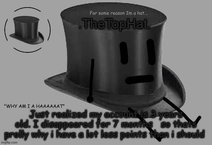 Top Hat announcement temp | Just realized my account is 3 years old. I disappeared for 7 months   so thats prolly why i have a lot less points than i should | image tagged in top hat announcement temp | made w/ Imgflip meme maker