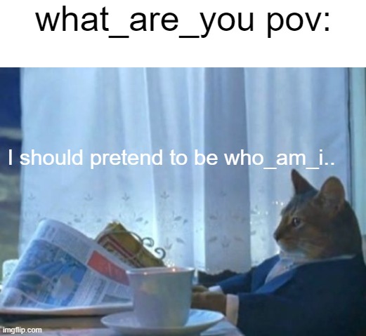 I'm thinking about suicide, but overall, I don't think I want to. | what_are_you pov:; I should pretend to be who_am_i.. | image tagged in memes,i should buy a boat cat,what_are_you,who_am_i,funny,imgflip | made w/ Imgflip meme maker