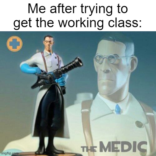 I was the working class | Me after trying to get the working class: | image tagged in the medic tf2,memes | made w/ Imgflip meme maker