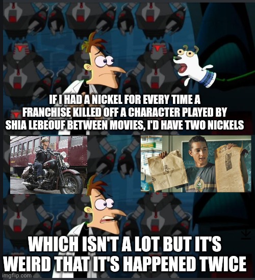 2 nickels | IF I HAD A NICKEL FOR EVERY TIME A FRANCHISE KILLED OFF A CHARACTER PLAYED BY SHIA LEBEOUF BETWEEN MOVIES, I'D HAVE TWO NICKELS; WHICH ISN'T A LOT BUT IT'S WEIRD THAT IT'S HAPPENED TWICE | image tagged in 2 nickels | made w/ Imgflip meme maker