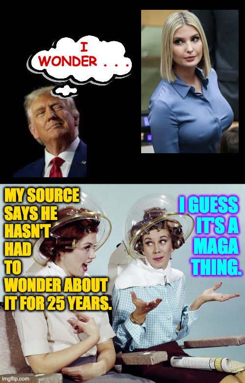 The rules are different for evil people. | I
WONDER . . . MY SOURCE
SAYS HE
HASN'T
HAD
TO 
WONDER ABOUT
IT FOR 25 YEARS. I GUESS 
IT'S A 
MAGA 
THING. | image tagged in memes,trump,ivanka trump,incest,evil | made w/ Imgflip meme maker