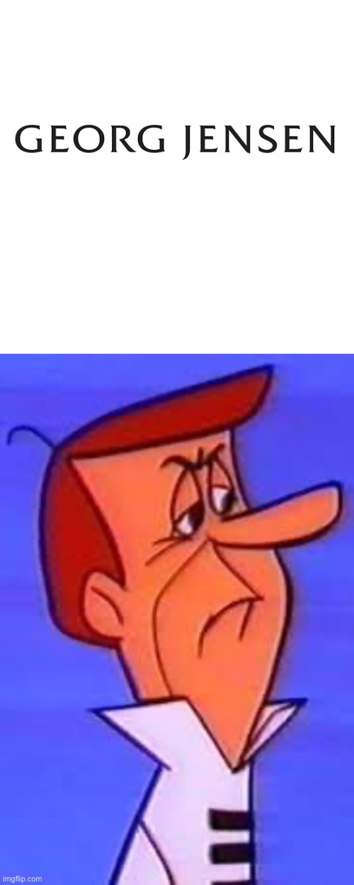 . | image tagged in georg jensen,annoyed george jetson | made w/ Imgflip meme maker