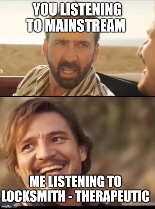 Make your own kind of music | YOU LISTENING TO MAINSTREAM; ME LISTENING TO LOCKSMITH - THERAPEUTIC | image tagged in make your own kind of music | made w/ Imgflip meme maker