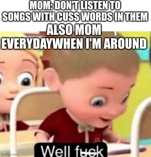 I'm used to it | MOM: DON'T LISTEN TO SONGS WITH CUSS WORDS IN THEM; ALSO MOM EVERYDAYWHEN I'M AROUND | image tagged in well frick,mom,bruh moment | made w/ Imgflip meme maker