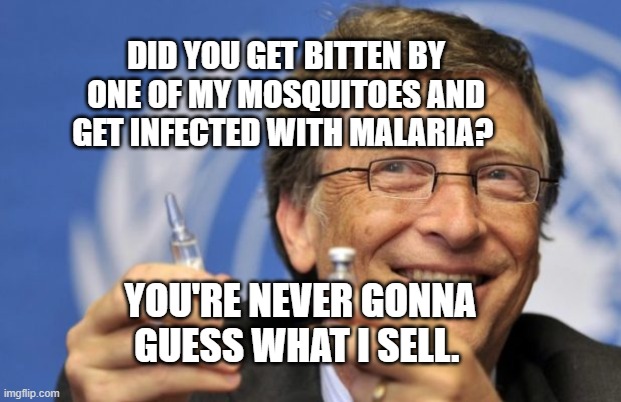 Bill Gates loves Vaccines | DID YOU GET BITTEN BY ONE OF MY MOSQUITOES AND GET INFECTED WITH MALARIA? YOU'RE NEVER GONNA GUESS WHAT I SELL. | image tagged in bill gates loves vaccines | made w/ Imgflip meme maker