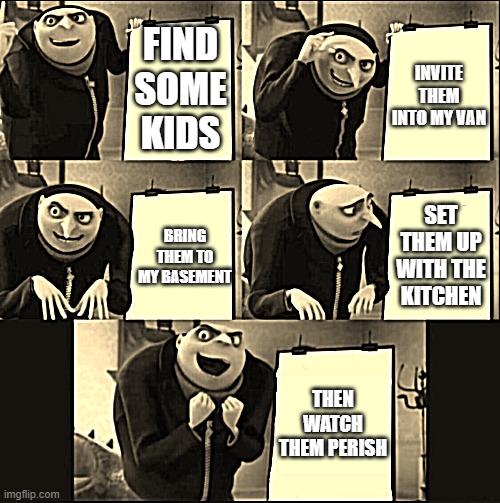 5 panel gru meme | FIND SOME KIDS; INVITE THEM INTO MY VAN; SET THEM UP WITH THE KITCHEN; BRING THEM TO MY BASEMENT; THEN WATCH THEM PERISH | image tagged in 5 panel gru meme | made w/ Imgflip meme maker