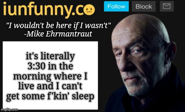 iUnFunny's Mike Ehrmantraut template | it's literally 3:30 in the morning where I live and I can't get some f'kin' sleep | image tagged in iunfunny's mike ehrmantraut template | made w/ Imgflip meme maker