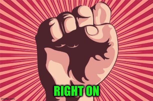 power fist | RIGHT ON | image tagged in power fist | made w/ Imgflip meme maker
