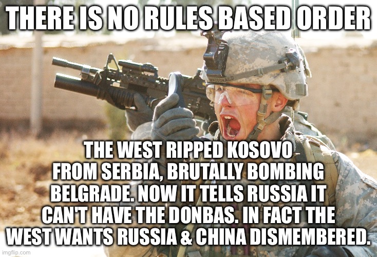 US Army Soldier yelling radio iraq war | THERE IS NO RULES BASED ORDER; THE WEST RIPPED KOSOVO FROM SERBIA, BRUTALLY BOMBING BELGRADE. NOW IT TELLS RUSSIA IT CAN'T HAVE THE DONBAS. IN FACT THE WEST WANTS RUSSIA & CHINA DISMEMBERED. | image tagged in us army soldier yelling radio iraq war | made w/ Imgflip meme maker