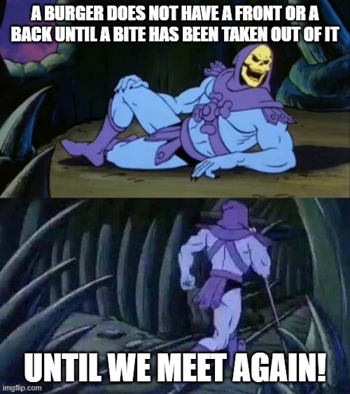 Burger Fact | A BURGER DOES NOT HAVE A FRONT OR A BACK UNTIL A BITE HAS BEEN TAKEN OUT OF IT; UNTIL WE MEET AGAIN! | image tagged in skeletor disturbing facts | made w/ Imgflip meme maker