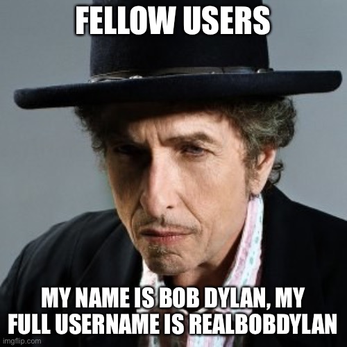 Bob Dylan | FELLOW USERS; MY NAME IS BOB DYLAN, MY FULL USERNAME IS REALBOBDYLAN | image tagged in bob dylan | made w/ Imgflip meme maker