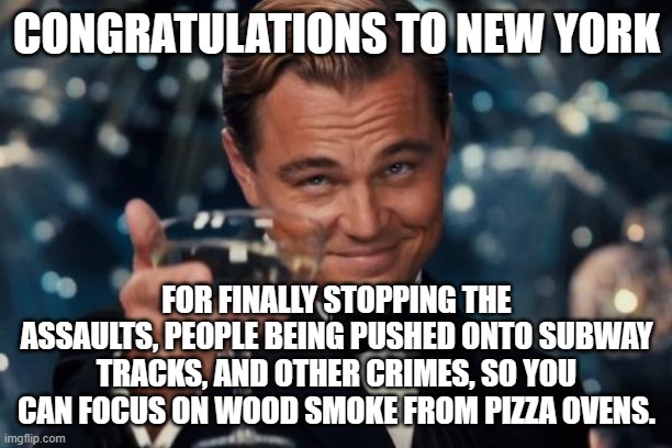 Leonardo Dicaprio Cheers Meme | CONGRATULATIONS TO NEW YORK FOR FINALLY STOPPING THE ASSAULTS, PEOPLE BEING PUSHED ONTO SUBWAY TRACKS, AND OTHER CRIMES, SO YOU CAN FOCUS ON | image tagged in memes,leonardo dicaprio cheers | made w/ Imgflip meme maker