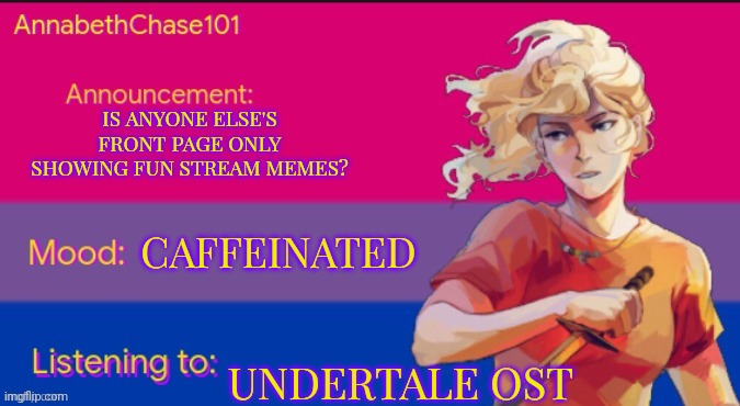 It's Freaking me Out! | IS ANYONE ELSE'S FRONT PAGE ONLY SHOWING FUN STREAM MEMES? CAFFEINATED; UNDERTALE OST | image tagged in annabethchase101 announcement template,imgflip,imgflip bug,glitch | made w/ Imgflip meme maker