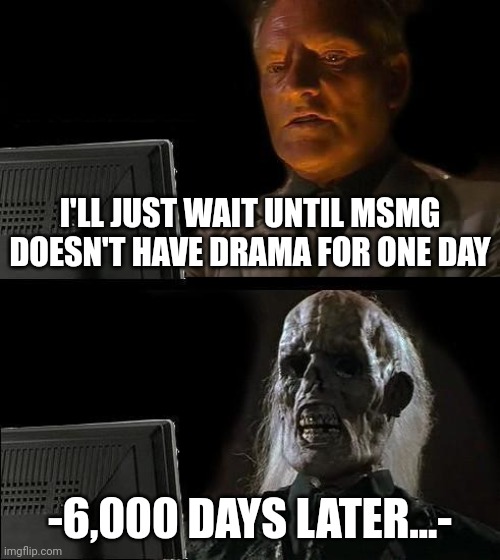 I'll Just Wait Here | I'LL JUST WAIT UNTIL MSMG DOESN'T HAVE DRAMA FOR ONE DAY; -6,000 DAYS LATER...- | image tagged in memes,i'll just wait here | made w/ Imgflip meme maker