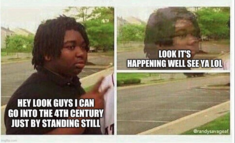 Black guy disappearing | LOOK IT'S HAPPENING WELL SEE YA LOL; HEY LOOK GUYS I CAN GO INTO THE 4TH CENTURY JUST BY STANDING STILL | image tagged in black guy disappearing | made w/ Imgflip meme maker