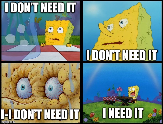 Spongebob - "I Don't Need It" (by Henry-C) | I DON’T NEED IT I DON’T NEED IT I-I DON’T NEED IT I NEED IT | image tagged in spongebob - i don't need it by henry-c | made w/ Imgflip meme maker