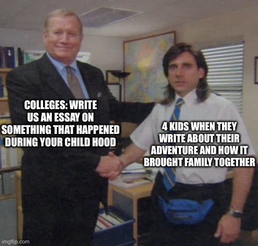 the office congratulations | COLLEGES: WRITE US AN ESSAY ON SOMETHING THAT HAPPENED DURING YOUR CHILD HOOD; 4 KIDS WHEN THEY WRITE ABOUT THEIR ADVENTURE AND HOW IT BROUGHT FAMILY TOGETHER | image tagged in the office congratulations | made w/ Imgflip meme maker