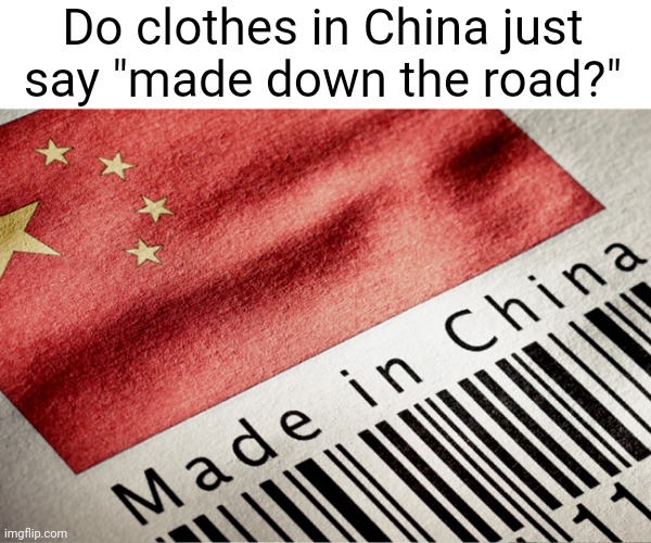 Meme #2,212 | Do clothes in China just say "made down the road?" | image tagged in shower thoughts,memes,made in china,china,funny,clothes | made w/ Imgflip meme maker