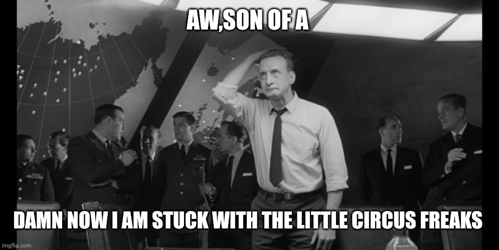 Dr Strangelove Hysterical | AW,SON OF A DAMN NOW I AM STUCK WITH THE LITTLE CIRCUS FREAKS | image tagged in dr strangelove hysterical | made w/ Imgflip meme maker
