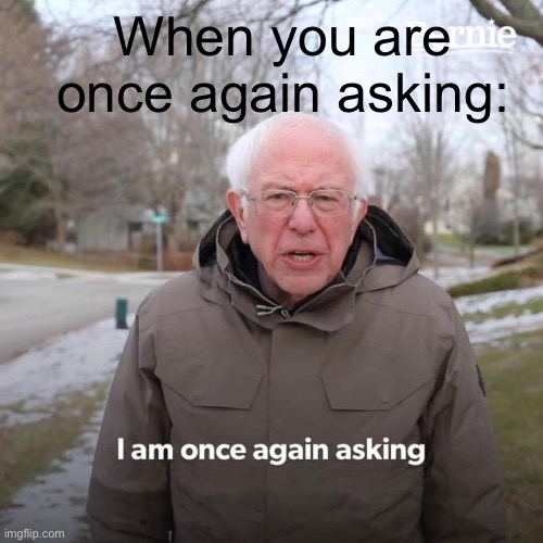 Bernie I Am Once Again Asking For Your Support Meme | When you are once again asking: | image tagged in memes,bernie i am once again asking for your support | made w/ Imgflip meme maker