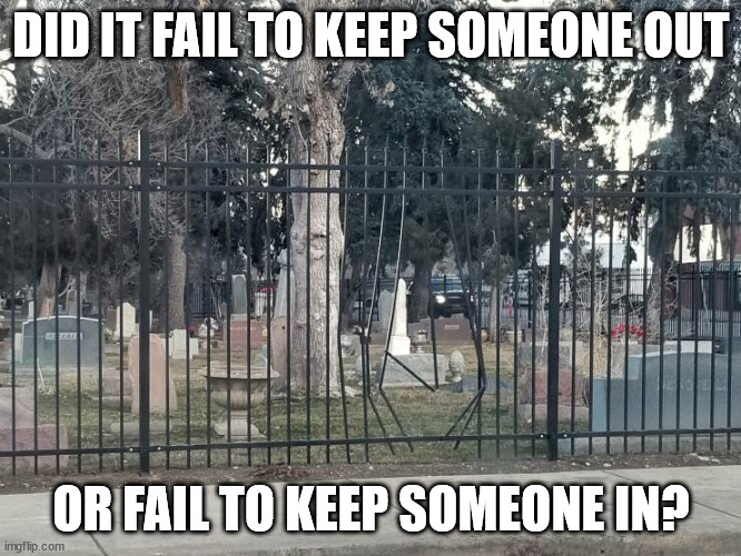 Time to sharpen some wooden stakes | DID IT FAIL TO KEEP SOMEONE OUT; OR FAIL TO KEEP SOMEONE IN? | image tagged in cemetery,fence | made w/ Imgflip meme maker