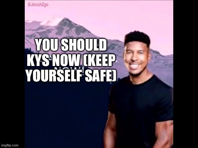 You should treat yourself now! | YOU SHOULD KYS NOW (KEEP YOURSELF SAFE) | image tagged in you should treat yourself now | made w/ Imgflip meme maker