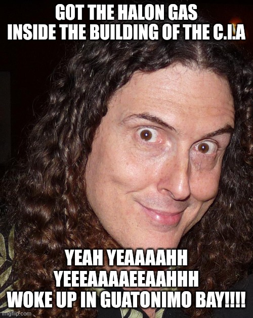 Weird Al Yankovich | GOT THE HALON GAS
INSIDE THE BUILDING OF THE C.I.A; YEAH YEAAAAHH YEEEAAAAEEAAHHH
WOKE UP IN GUATONIMO BAY!!!! | image tagged in weird al yankovich | made w/ Imgflip meme maker