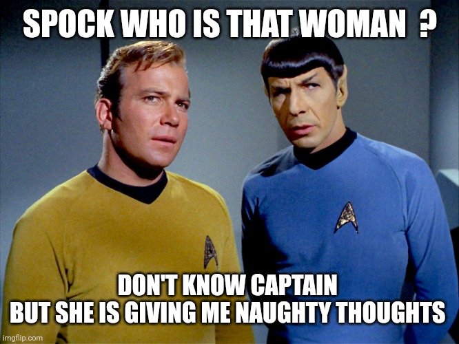 Captain Kirk Spock | SPOCK WHO IS THAT WOMAN  ? DON'T KNOW CAPTAIN 
BUT SHE IS GIVING ME NAUGHTY THOUGHTS | image tagged in captain kirk spock | made w/ Imgflip meme maker
