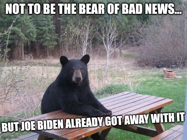 He's Eighty something spent his whole life in DC | NOT TO BE THE BEAR OF BAD NEWS... BUT JOE BIDEN ALREADY GOT AWAY WITH IT | image tagged in bear of bad news,joe biden,corruption,deep state,win | made w/ Imgflip meme maker