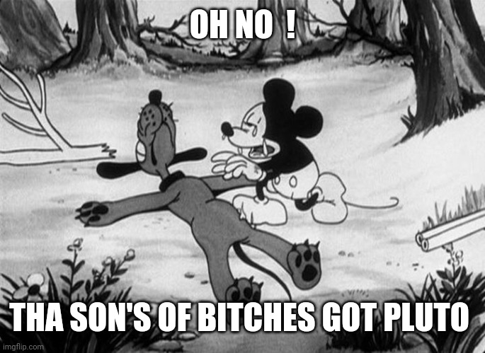 Mickey Mouse with dead Pluto | OH NO  ! THA SON'S OF BITCHES GOT PLUTO | image tagged in mickey mouse with dead pluto | made w/ Imgflip meme maker