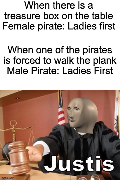 When there is a treasure box on the table
Female pirate: Ladies first; When one of the pirates is forced to walk the plank
Male Pirate: Ladies First | image tagged in blank white template,meme man justis | made w/ Imgflip meme maker