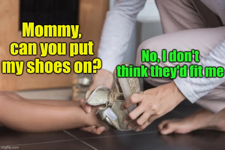 Meme #2,214 | Mommy, can you put my shoes on? No, I don't think they'd fit me | image tagged in memes,jokes,eyeroll,shoes,kids,help | made w/ Imgflip meme maker