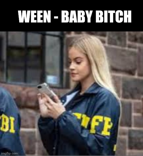 WEEN - BABY BITCH | image tagged in my fbi agent | made w/ Imgflip meme maker