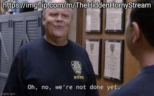 They went private, they may plan to start posting uncensored shit | https://imgflip.com/m/TheHiddenHornyStream | image tagged in oh no we're not done yet | made w/ Imgflip meme maker