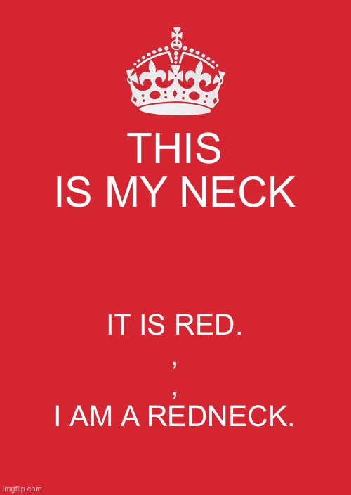 You know I was a great way | THIS IS MY NECK; IT IS RED.
,
,
I AM A REDNECK. | image tagged in memes,keep calm and carry on red | made w/ Imgflip meme maker