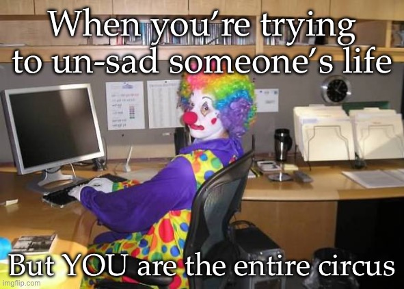 Un-saddening clown | When you’re trying to un-sad someone’s life; But YOU are the entire circus | image tagged in clown computer,sad,unsad,clowns,you are not a clown you are the entire circus | made w/ Imgflip meme maker