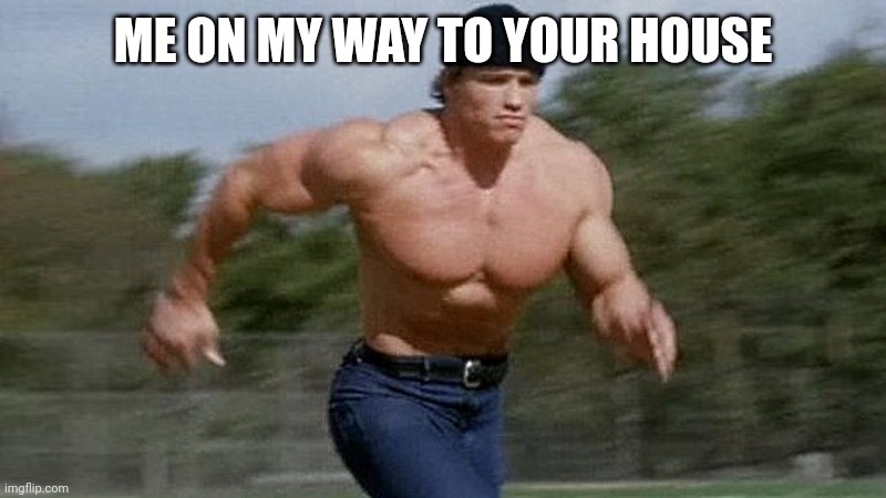 Running Arnold | ME ON MY WAY TO YOUR HOUSE | image tagged in running arnold | made w/ Imgflip meme maker