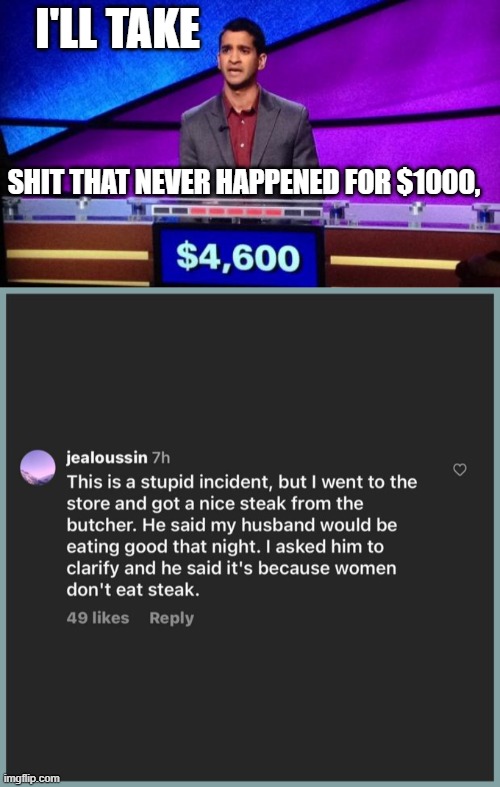 Women don't eat steak in Imagination Land | I'LL TAKE; SHIT THAT NEVER HAPPENED FOR $1000, | image tagged in zamir jeopardy,steak | made w/ Imgflip meme maker