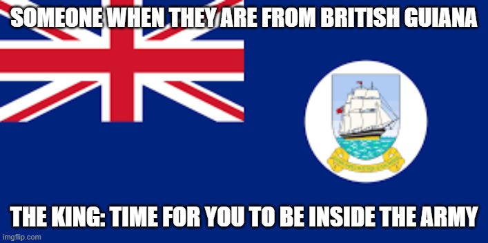 British Guiana | SOMEONE WHEN THEY ARE FROM BRITISH GUIANA; THE KING: TIME FOR YOU TO BE INSIDE THE ARMY | image tagged in british,guiana,i have an army | made w/ Imgflip meme maker