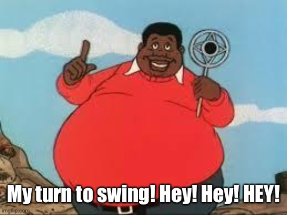 Fat Albert | My turn to swing! Hey! Hey! HEY! | image tagged in fat albert | made w/ Imgflip meme maker