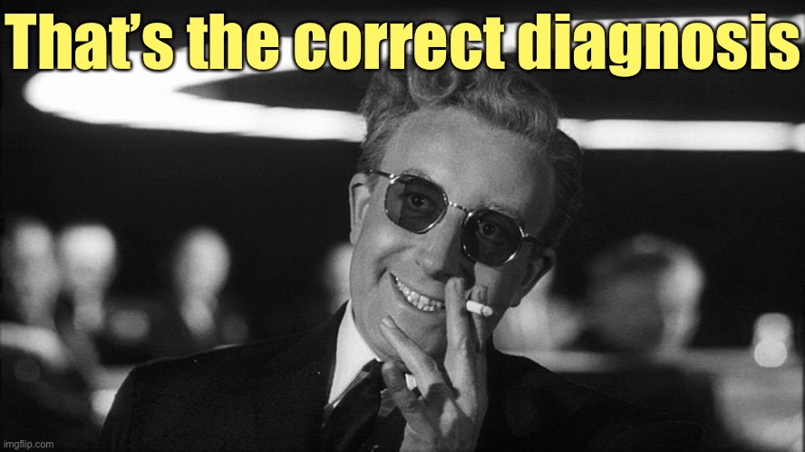 Doctor Strangelove says... | That’s the correct diagnosis | image tagged in doctor strangelove says | made w/ Imgflip meme maker