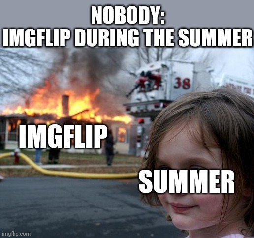 Where is everyone now??? | NOBODY:
IMGFLIP DURING THE SUMMER; IMGFLIP; SUMMER | image tagged in memes,disaster girl | made w/ Imgflip meme maker